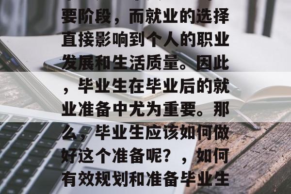 毕业是一个人生中的重要阶段，而就业的选择直接影响到个人的职业发展和生活质量。因此，毕业生在毕业后的就业准备中尤为重要。那么，毕业生应该如何做好这个准备呢？，如何有效规划和准备毕业生的就业问题