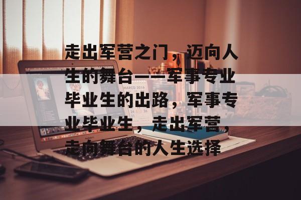 走出军营之门,迈向人生的舞台——军事专业毕业生的出路,军事专业毕业生,走出军营,走向舞台的人生选择 走出军营之门,迈向人生的舞台——军事专业毕业生的出路,军事专业毕业生,走出军营,走向舞台的人生选择