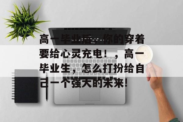 高一毕业后，你的穿着要给心灵充电！，高一毕业生，怎么打扮给自己一个强大的未来!
