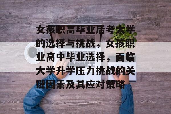 女孩职高毕业后考大学的选择与挑战,女孩职业高中毕业选择,面临大学升学压力挑战的关键因素及其应对策略 女孩职高毕业后考大学的选择与挑战,女孩职业高中毕业选择,面临大学升学压力挑战的关键因素及其应对策略
