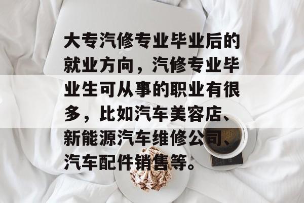 大专汽修专业毕业后的就业方向，汽修专业毕业生可从事的职业有很多，比如汽车美容店、新能源汽车维修公司、汽车配件销售等。