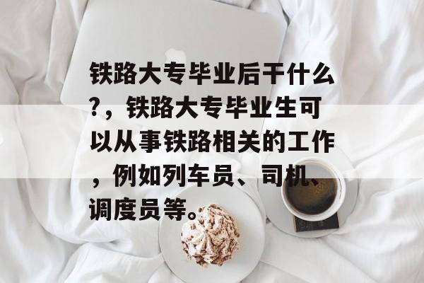 铁路大专毕业后干什么?,铁路大专毕业生可以从事铁路相关的工作,例如列车员、司机、调度员等。 铁路大专毕业后干什么?,铁路大专毕业生可以从事铁路相关的工作,例如列车员、司机、调度员等。