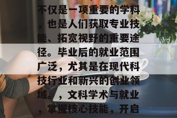 在当今社会,文科学术不仅是一项重要的学科,也是人们获取专业技能、拓宽视野的重要途径。毕业后的就业范围广泛,尤其是在现代科技行业和新兴的创业领域。,文科学术与就业,掌握核心技能,开启科技创业新旅程 在当今社会,文科学术不仅是一项重要的学科,也是人们获取专业技能、拓宽视野的重要途径。毕业后的就业范围广泛,尤其是在现代科技行业和新兴的创业领域。,文科学术与就业,掌握核心技能,开启科技创业新旅程
