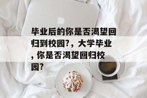 毕业后的你是否渴望回归到校园?，大学毕业, 你是否渴望回归校园?