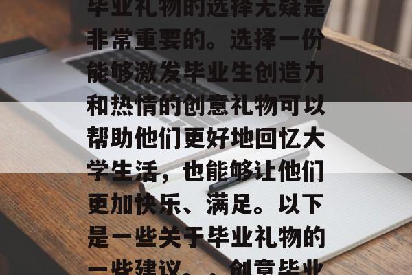 在毕业生的尾声阶段，毕业礼物的选择无疑是非常重要的。选择一份能够激发毕业生创造力和热情的创意礼物可以帮助他们更好地回忆大学生活，也能够让他们更加快乐、满足。以下是一些关于毕业礼物的一些建议。，创意毕业礼物推荐
