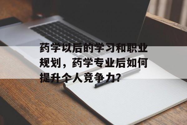 药学以后的学习和职业规划,药学专业后如何提升个人竞争力? 药学以后的学习和职业规划,药学专业后如何提升个人竞争力?
