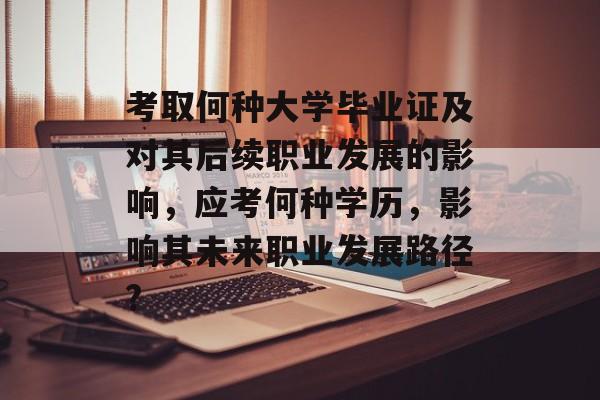 考取何种大学毕业证及对其后续职业发展的影响,应考何种学历,影响其未来职业发展路径? 考取何种大学毕业证及对其后续职业发展的影响,应考何种学历,影响其未来职业发展路径?