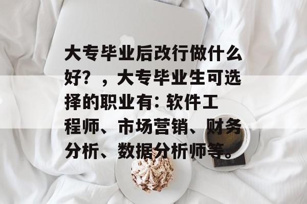 大专毕业后改行做什么好？，大专毕业生可选择的职业有: 软件工程师、市场营销、财务分析、数据分析师等。