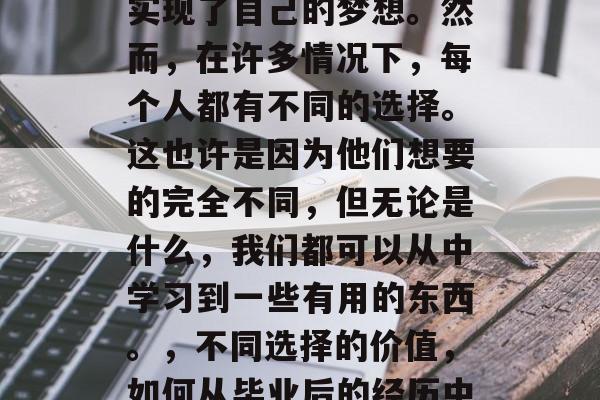 毕业多年，许多人已经实现了自己的梦想。然而，在许多情况下，每个人都有不同的选择。这也许是因为他们想要的完全不同，但无论是什么，我们都可以从中学习到一些有用的东西。，不同选择的价值，如何从毕业后的经历中学习