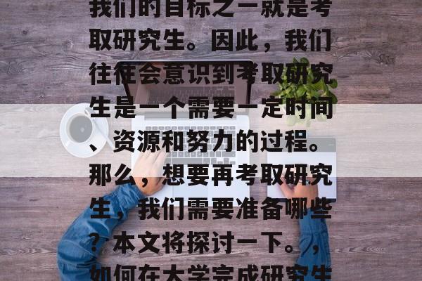 在大学学习的过程中，我们的目标之一就是考取研究生。因此，我们往往会意识到考取研究生是一个需要一定时间、资源和努力的过程。那么，想要再考取研究生，我们需要准备哪些？本文将探讨一下。，如何在大学完成研究生申请？