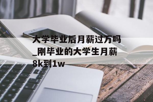 大学毕业后月薪过万吗_刚毕业的大学生月薪8k到1w