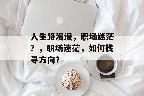 人生路漫漫,职场迷茫?,职场迷茫,如何找寻方向? 人生路漫漫,职场迷茫?,职场迷茫,如何找寻方向?