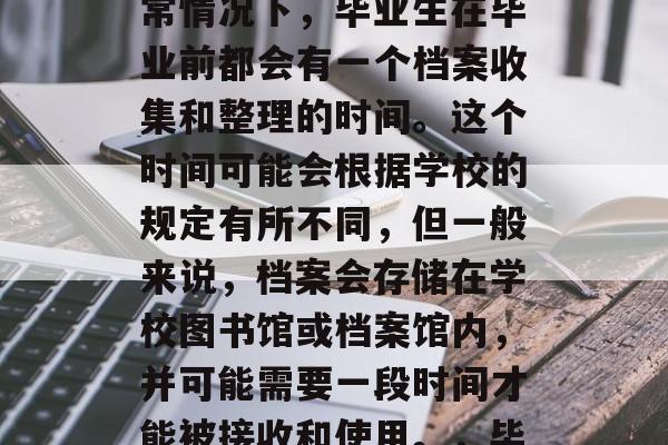 毕业档案何时派遣？通常情况下，毕业生在毕业前都会有一个档案收集和整理的时间。这个时间可能会根据学校的规定有所不同，但一般来说，档案会存储在学校图书馆或档案馆内，并可能需要一段时间才能被接收和使用。，毕业生档案何时放置？