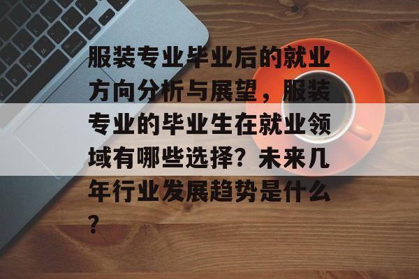 服装专业毕业后的就业方向分析与展望，服装专业的毕业生在就业领域有哪些选择？未来几年行业发展趋势是什么？