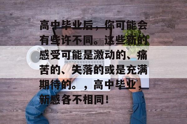 高中毕业后，你可能会有些许不同。这些新的感受可能是激动的、痛苦的、失落的或是充满期待的。，高中毕业，新感各不相同！