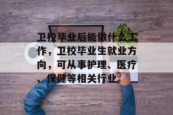 卫校毕业后能做什么工作，卫校毕业生就业方向，可从事护理、医疗、保健等相关行业。