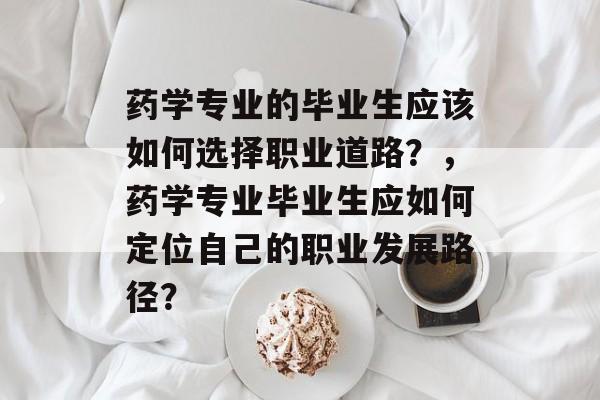 药学专业的毕业生应该如何选择职业道路？，药学专业毕业生应如何定位自己的职业发展路径？