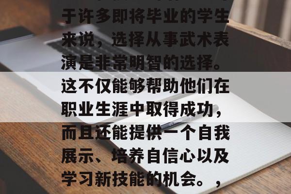 武术表演是一种在各种场合和环境下展现自身能力和技能的活动。对于许多即将毕业的学生来说，选择从事武术表演是非常明智的选择。这不仅能够帮助他们在职业生涯中取得成功，而且还能提供一个自我展示、培养自信心以及学习新技能的机会。，武术表演，实现自我价值，提高技能与自信的绝佳选择！