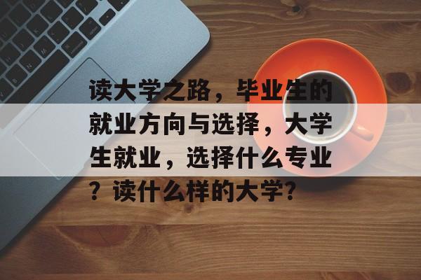 读大学之路，毕业生的就业方向与选择，大学生就业，选择什么专业？读什么样的大学？
