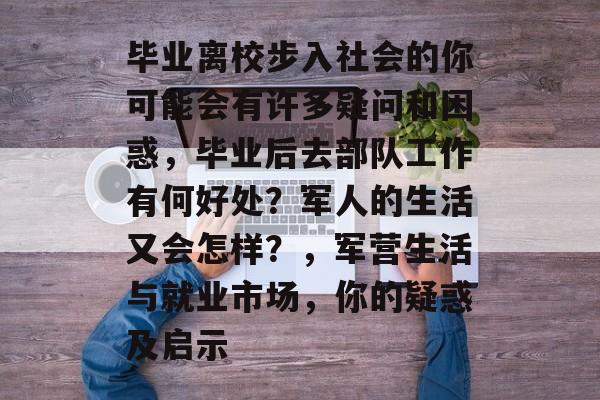 毕业离校步入社会的你可能会有许多疑问和困惑,毕业后去部队工作有何好处?军人的生活又会怎样?,军营生活与就业市场,你的疑惑及启示 毕业离校步入社会的你可能会有许多疑问和困惑,毕业后去部队工作有何好处?军人的生活又会怎样?,军营生活与就业市场,你的疑惑及启示