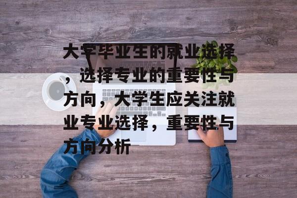 大学毕业生的就业选择，选择专业的重要性与方向，大学生应关注就业专业选择，重要性与方向分析