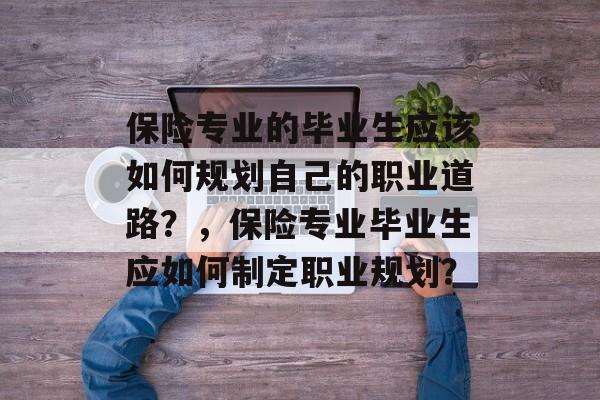 保险专业的毕业生应该如何规划自己的职业道路？，保险专业毕业生应如何制定职业规划？