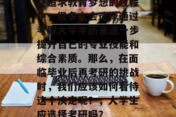 在追求教育梦想的过程中，很多人会选择通过考取大学学历来进一步提升自己的专业技能和综合素质。那么，在面临毕业后再考研的挑战时，我们应该如何看待这个决定呢？，大学生应选择考研吗？
