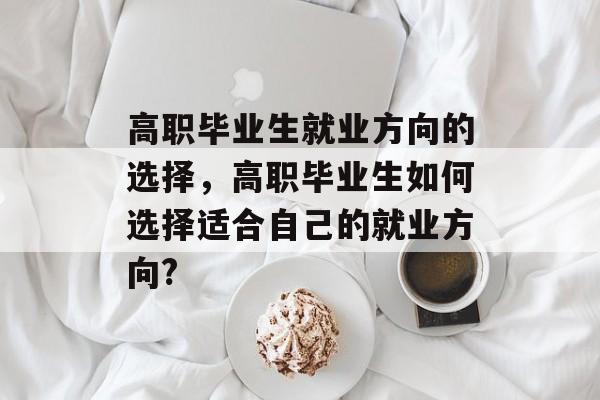 高职毕业生就业方向的选择，高职毕业生如何选择适合自己的就业方向?