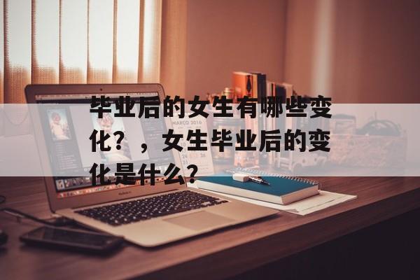 毕业后的女生有哪些变化？，女生毕业后的变化是什么？