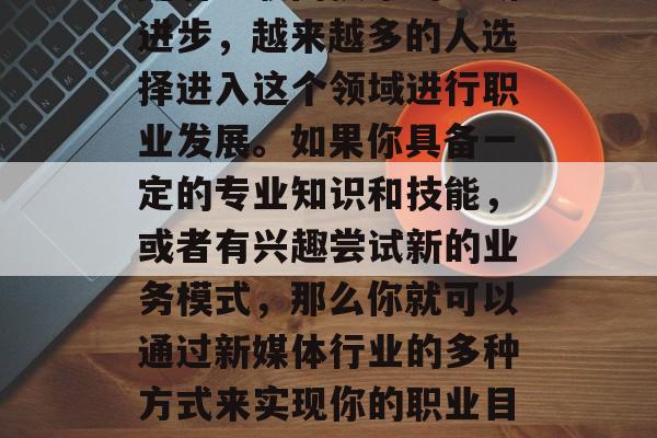 新媒体行业的发展前景和挑战已经显而易见。随着互联网技术的不断进步,越来越多的人选择进入这个领域进行职业发展。如果你具备一定的专业知识和技能,或者有兴趣尝试新的业务模式,那么你就可以通过新媒体行业的多种方式来实现你的职业目标。,新媒体行业,从专业人士到创业者的选择 新媒体行业的发展前景和挑战已经显而易见。随着互联网技术的不断进步,越来越多的人选择进入这个领域进行职业发展。如果你具备一定的专业知识和技能,或者有兴趣尝试新的业务模式,那么你就可以通过新媒体行业的多种方式来实现你的职业目标。,新媒体行业,从专业人士到创业者的选择