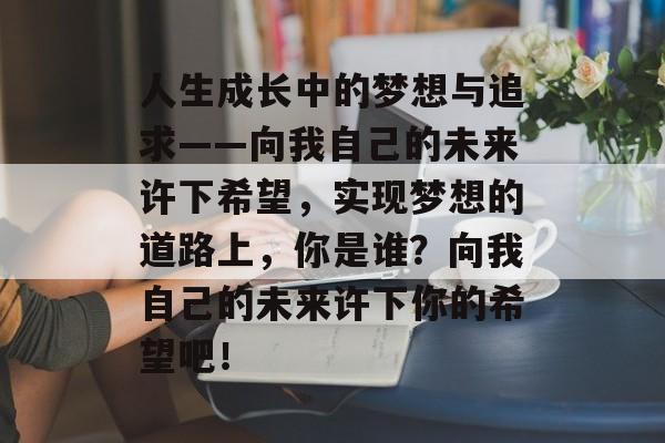 人生成长中的梦想与追求——向我自己的未来许下希望,实现梦想的道路上,你是谁?向我自己的未来许下你的希望吧! 人生成长中的梦想与追求——向我自己的未来许下希望,实现梦想的道路上,你是谁?向我自己的未来许下你的希望吧!