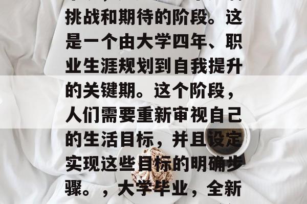 毕业梦想，对于很多人来说，无疑是一个充满挑战和期待的阶段。这是一个由大学四年、职业生涯规划到自我提升的关键期。这个阶段，人们需要重新审视自己的生活目标，并且设定实现这些目标的明确步骤。，大学毕业，全新人生阶段，挑战与希望并存