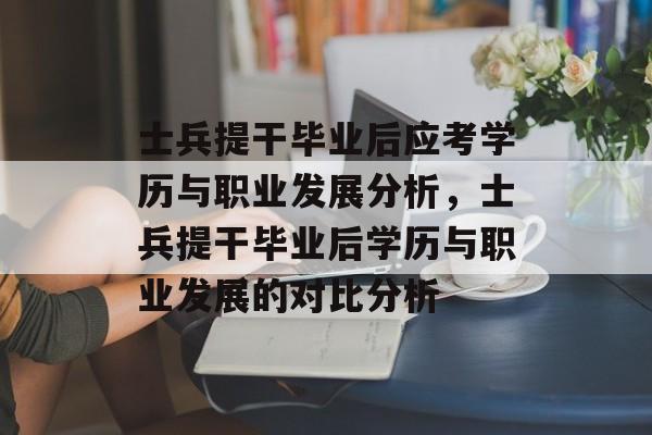 士兵提干毕业后应考学历与职业发展分析，士兵提干毕业后学历与职业发展的对比分析