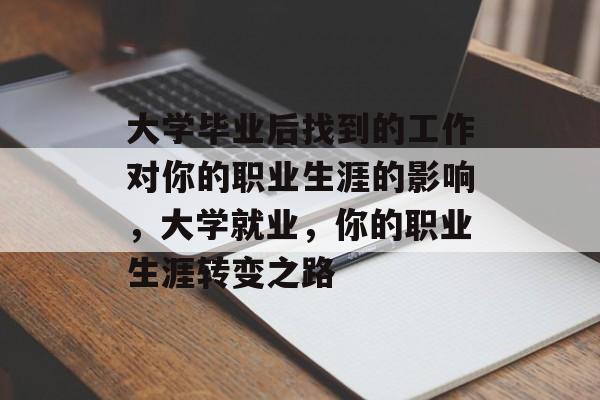 大学毕业后找到的工作对你的职业生涯的影响,大学就业,你的职业生涯转变之路 大学毕业后找到的工作对你的职业生涯的影响,大学就业,你的职业生涯转变之路
