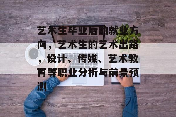 艺术生毕业后的就业方向，艺术生的艺术出路，设计、传媒、艺术教育等职业分析与前景预测