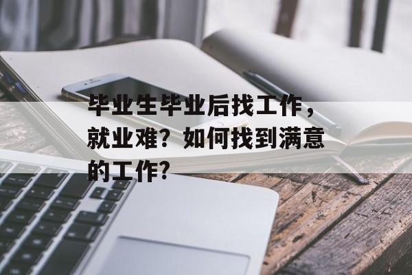 毕业生毕业后找工作,就业难?如何找到满意的工作? 毕业生毕业后找工作,就业难?如何找到满意的工作?