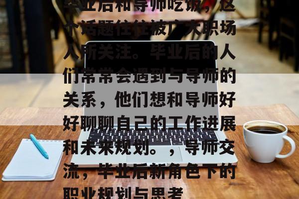 毕业后和导师吃饭，这个话题往往被广大职场人所关注。毕业后的人们常常会遇到与导师的关系，他们想和导师好好聊聊自己的工作进展和未来规划。，导师交流，毕业后新角色下的职业规划与思考