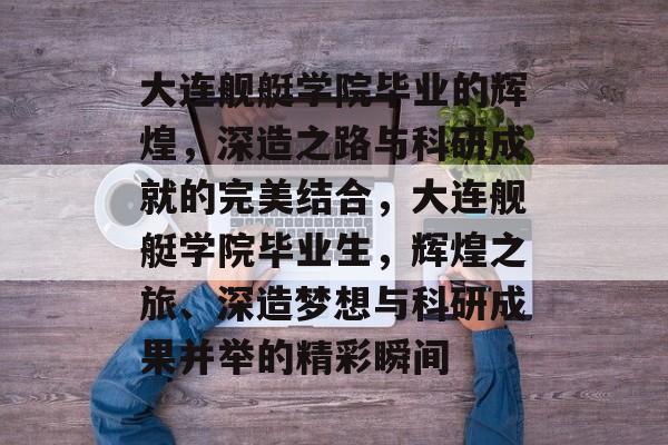 大连舰艇学院毕业的辉煌,深造之路与科研成就的完美结合,大连舰艇学院毕业生,辉煌之旅、深造梦想与科研成果并举的精彩瞬间 大连舰艇学院毕业的辉煌,深造之路与科研成就的完美结合,大连舰艇学院毕业生,辉煌之旅、深造梦想与科研成果并举的精彩瞬间