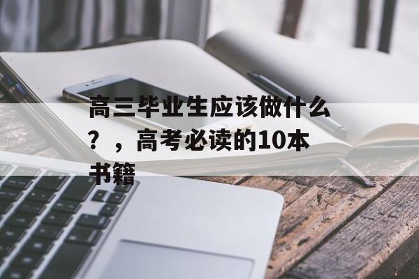 高三毕业生应该做什么?,高考必读的10本书籍 高三毕业生应该做什么?,高考必读的10本书籍