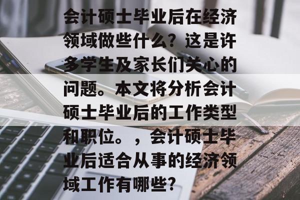 会计硕士毕业后在经济领域做些什么?这是许多学生及家长们关心的问题。本文将分析会计硕士毕业后的工作类型和职位。,会计硕士毕业后适合从事的经济领域工作有哪些? 会计硕士毕业后在经济领域做些什么?这是许多学生及家长们关心的问题。本文将分析会计硕士毕业后的工作类型和职位。,会计硕士毕业后适合从事的经济领域工作有哪些?