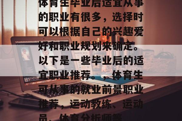 体育生毕业后适宜从事的职业有很多，选择时可以根据自己的兴趣爱好和职业规划来确定。以下是一些毕业后的适宜职业推荐。，体育生可从事的就业前景职业推荐，运动教练、运动员、体育分析师等
