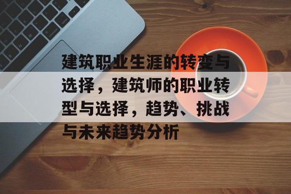 建筑职业生涯的转变与选择,建筑师的职业转型与选择,趋势、挑战与未来趋势分析 建筑职业生涯的转变与选择,建筑师的职业转型与选择,趋势、挑战与未来趋势分析