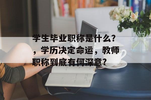 学生毕业职称是什么？，学历决定命运，教师职称到底有何深意?