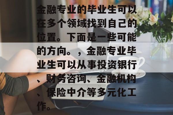 金融专业的毕业生可以在多个领域找到自己的位置。下面是一些可能的方向。，金融专业毕业生可以从事投资银行、财务咨询、金融机构、保险中介等多元化工作。
