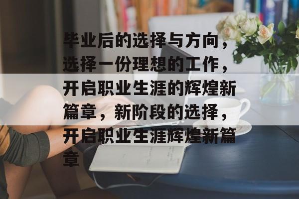 毕业后的选择与方向，选择一份理想的工作，开启职业生涯的辉煌新篇章，新阶段的选择，开启职业生涯辉煌新篇章