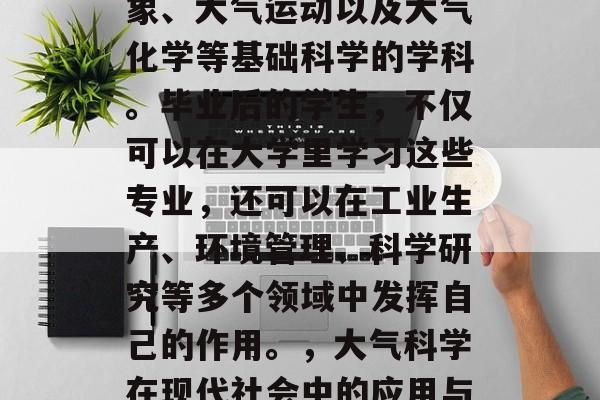 大气科学是研究大气现象、大气运动以及大气化学等基础科学的学科。毕业后的学生，不仅可以在大学里学习这些专业，还可以在工业生产、环境管理、科学研究等多个领域中发挥自己的作用。，大气科学在现代社会中的应用与价值