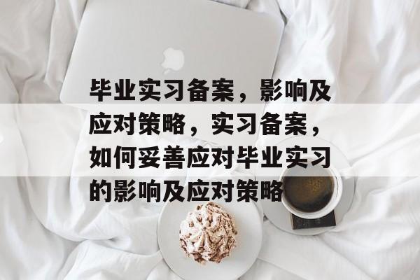毕业实习备案，影响及应对策略，实习备案，如何妥善应对毕业实习的影响及应对策略