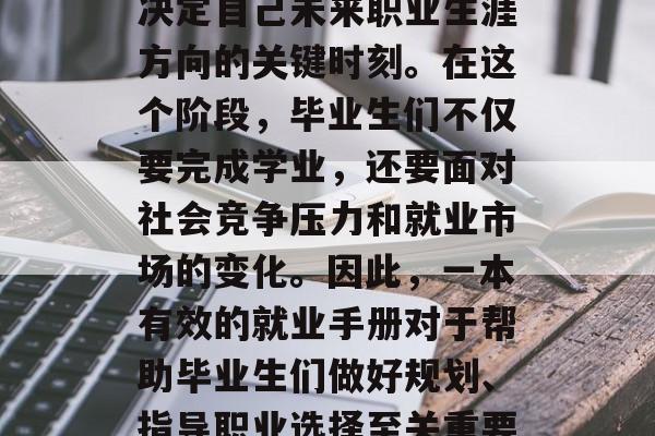 毕业季是每个人人生中重要的一刻，也是一个决定自己未来职业生涯方向的关键时刻。在这个阶段，毕业生们不仅要完成学业，还要面对社会竞争压力和就业市场的变化。因此，一本有效的就业手册对于帮助毕业生们做好规划、指导职业选择至关重要。，求职攻略，毕业季职场导航必备