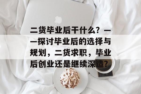 二货毕业后干什么?——探讨毕业后的选择与规划,二货求职,毕业后创业还是继续深造? 二货毕业后干什么?——探讨毕业后的选择与规划,二货求职,毕业后创业还是继续深造?