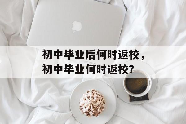 初中毕业后何时返校,初中毕业何时返校? 初中毕业后何时返校,初中毕业何时返校?